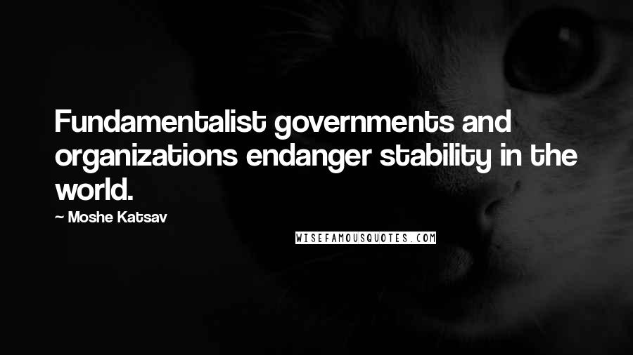 Moshe Katsav Quotes: Fundamentalist governments and organizations endanger stability in the world.