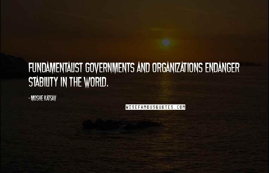 Moshe Katsav Quotes: Fundamentalist governments and organizations endanger stability in the world.
