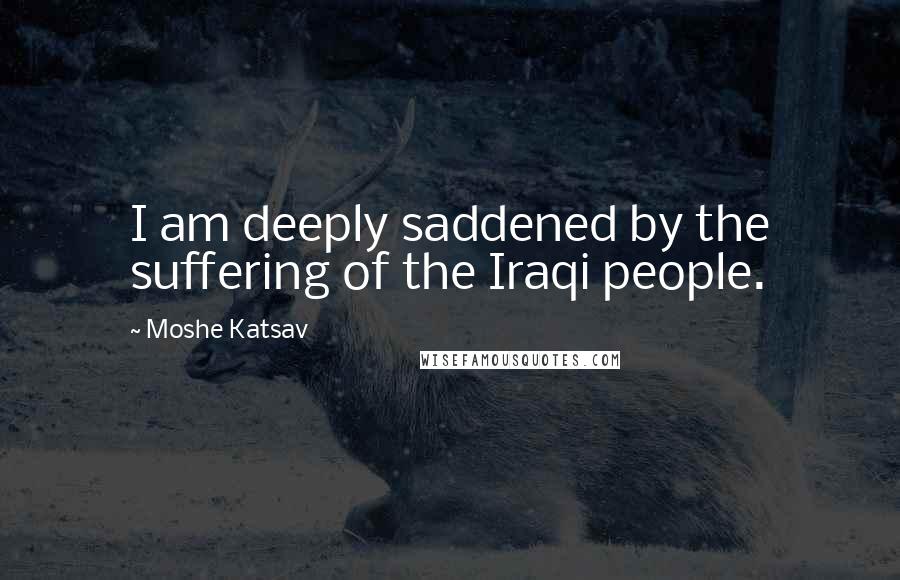 Moshe Katsav Quotes: I am deeply saddened by the suffering of the Iraqi people.