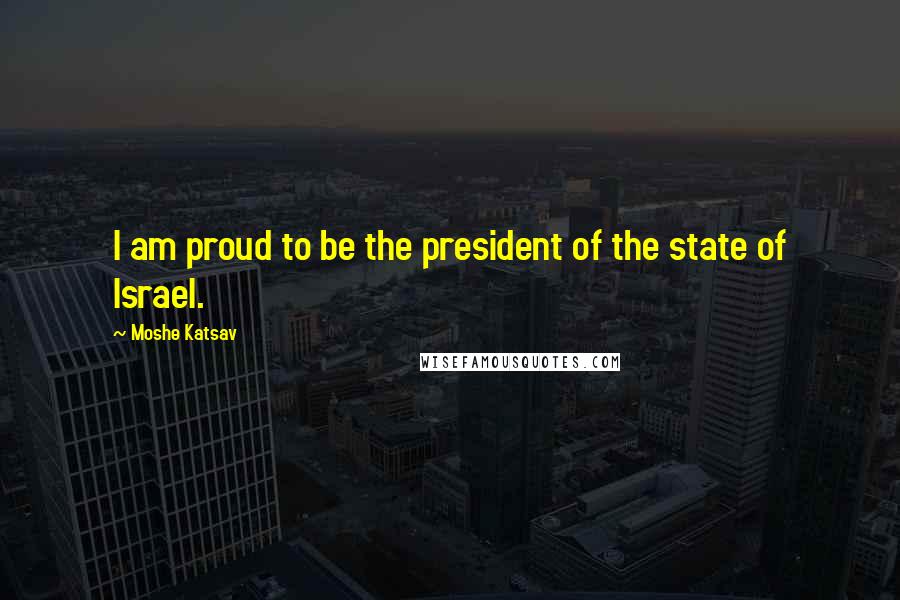 Moshe Katsav Quotes: I am proud to be the president of the state of Israel.