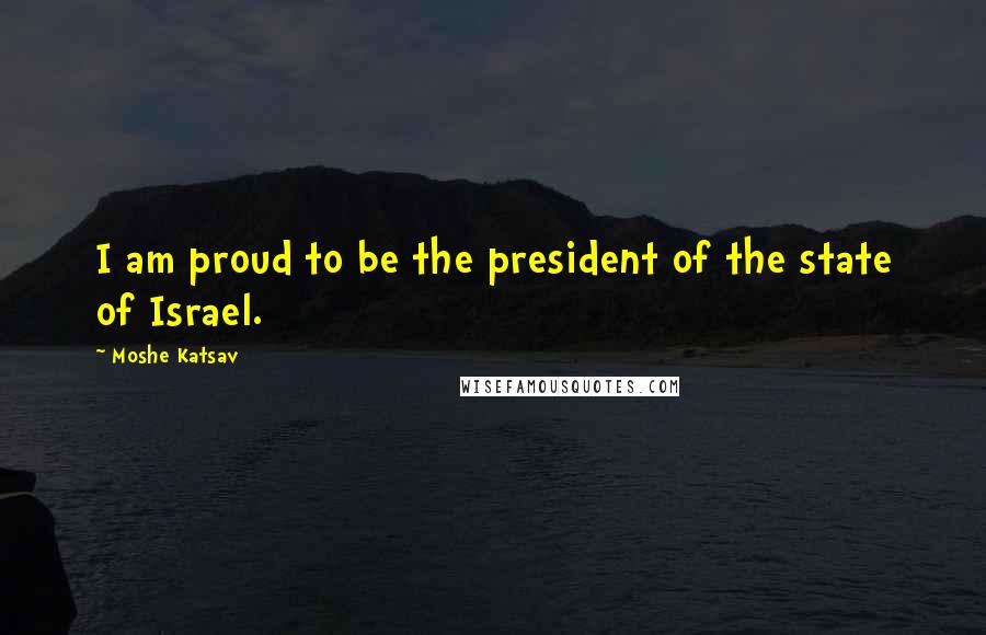 Moshe Katsav Quotes: I am proud to be the president of the state of Israel.
