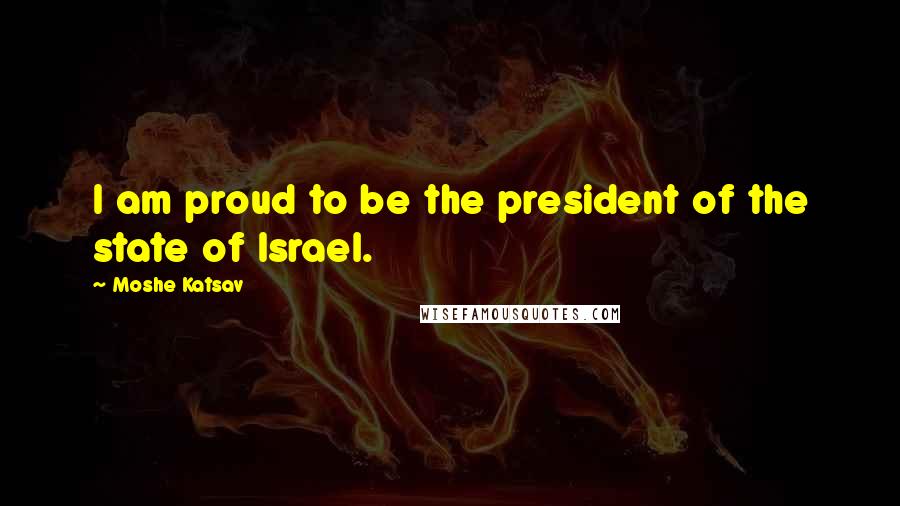 Moshe Katsav Quotes: I am proud to be the president of the state of Israel.