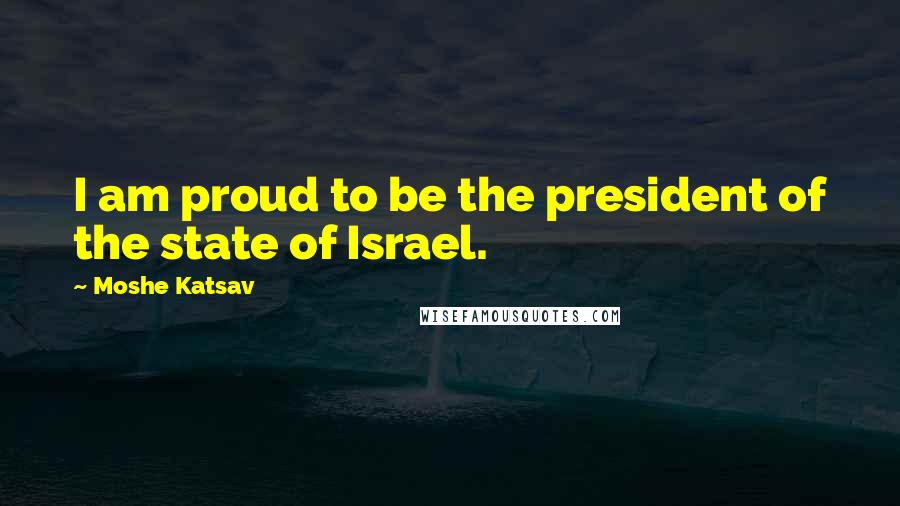 Moshe Katsav Quotes: I am proud to be the president of the state of Israel.