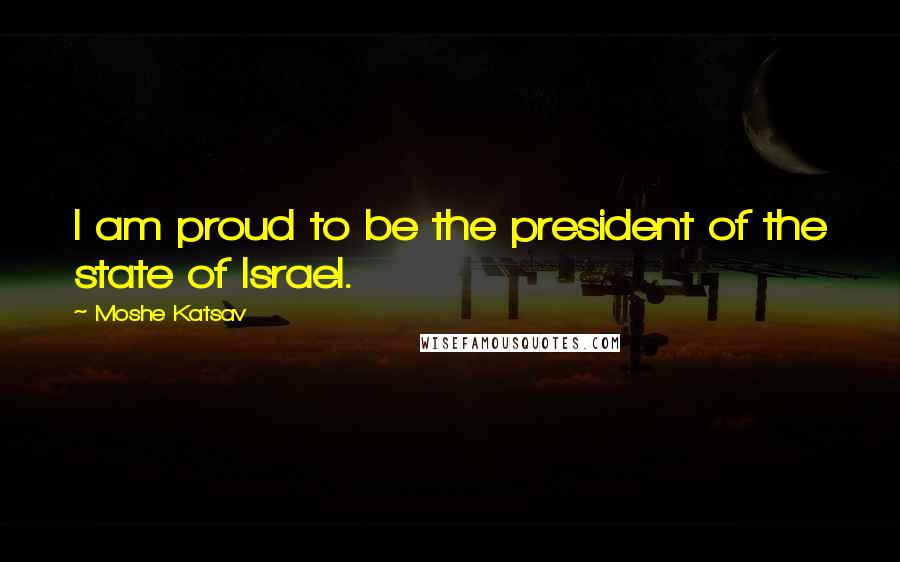 Moshe Katsav Quotes: I am proud to be the president of the state of Israel.