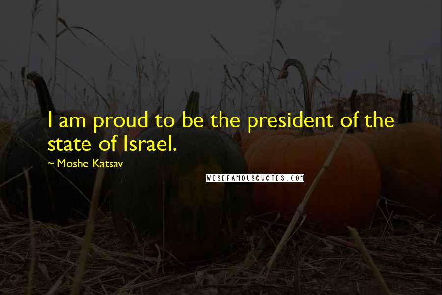 Moshe Katsav Quotes: I am proud to be the president of the state of Israel.