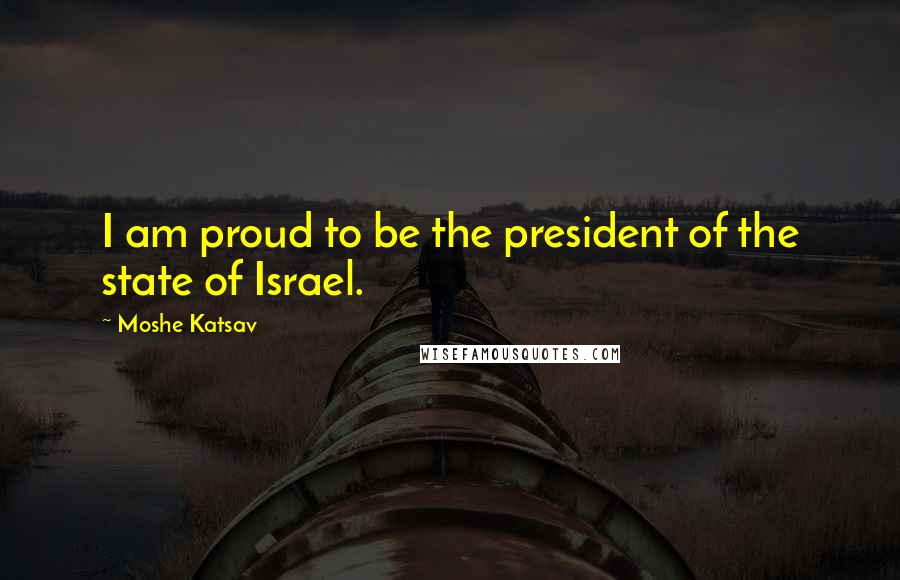 Moshe Katsav Quotes: I am proud to be the president of the state of Israel.