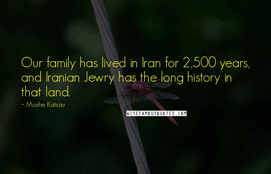 Moshe Katsav Quotes: Our family has lived in Iran for 2,500 years, and Iranian Jewry has the long history in that land.