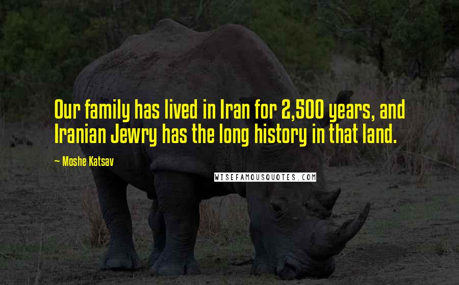 Moshe Katsav Quotes: Our family has lived in Iran for 2,500 years, and Iranian Jewry has the long history in that land.