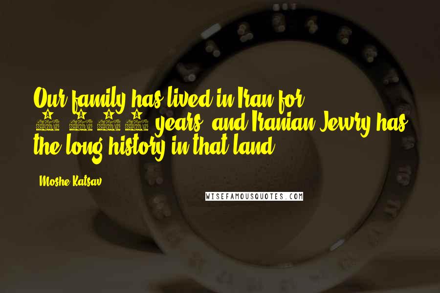 Moshe Katsav Quotes: Our family has lived in Iran for 2,500 years, and Iranian Jewry has the long history in that land.