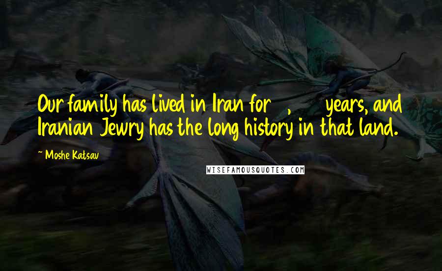 Moshe Katsav Quotes: Our family has lived in Iran for 2,500 years, and Iranian Jewry has the long history in that land.