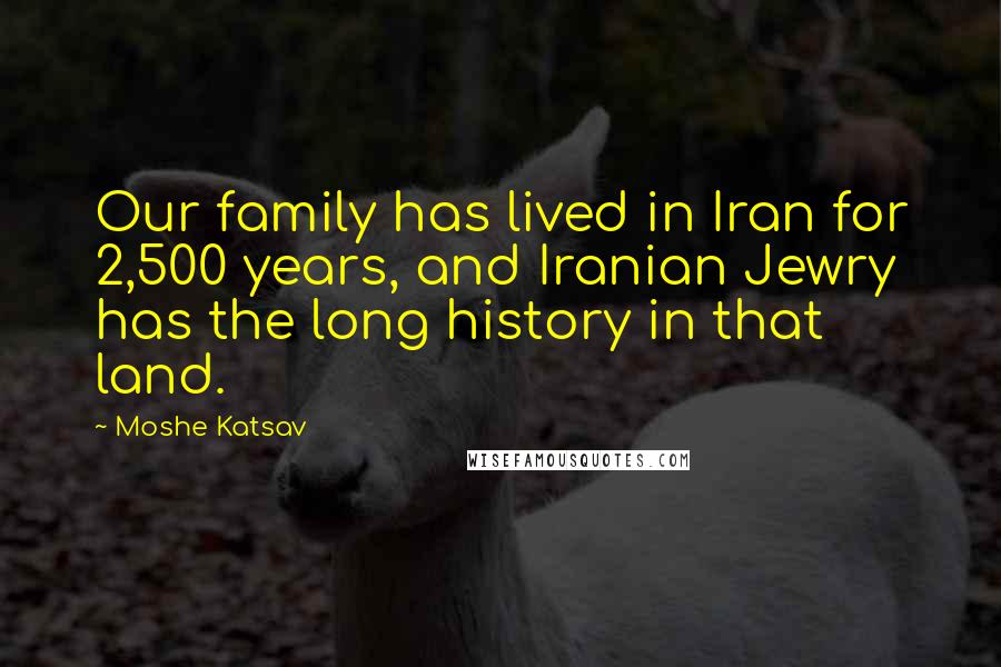 Moshe Katsav Quotes: Our family has lived in Iran for 2,500 years, and Iranian Jewry has the long history in that land.