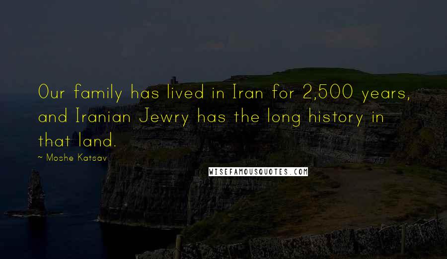 Moshe Katsav Quotes: Our family has lived in Iran for 2,500 years, and Iranian Jewry has the long history in that land.