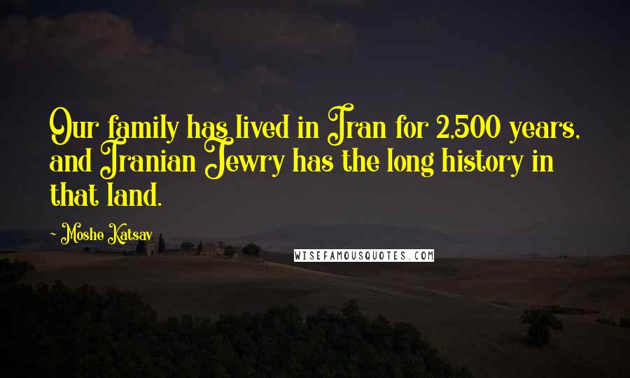 Moshe Katsav Quotes: Our family has lived in Iran for 2,500 years, and Iranian Jewry has the long history in that land.