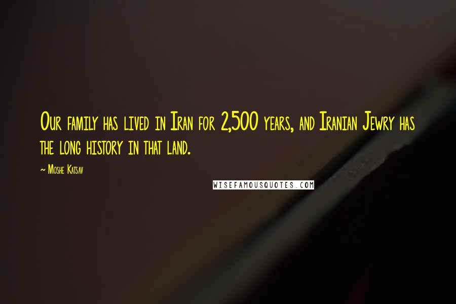 Moshe Katsav Quotes: Our family has lived in Iran for 2,500 years, and Iranian Jewry has the long history in that land.