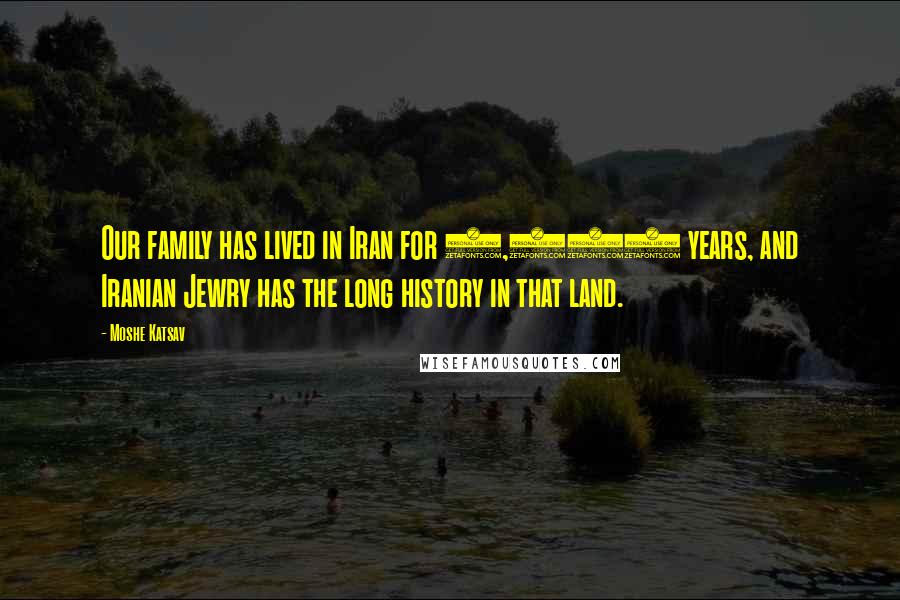 Moshe Katsav Quotes: Our family has lived in Iran for 2,500 years, and Iranian Jewry has the long history in that land.
