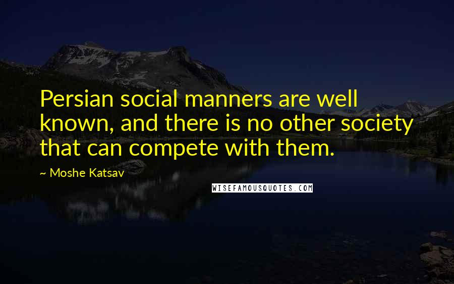 Moshe Katsav Quotes: Persian social manners are well known, and there is no other society that can compete with them.