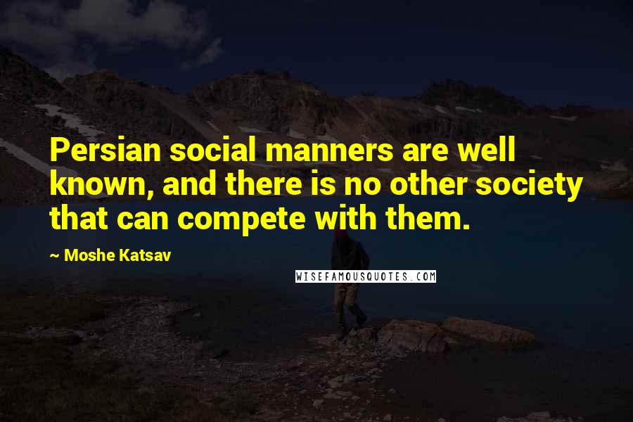 Moshe Katsav Quotes: Persian social manners are well known, and there is no other society that can compete with them.