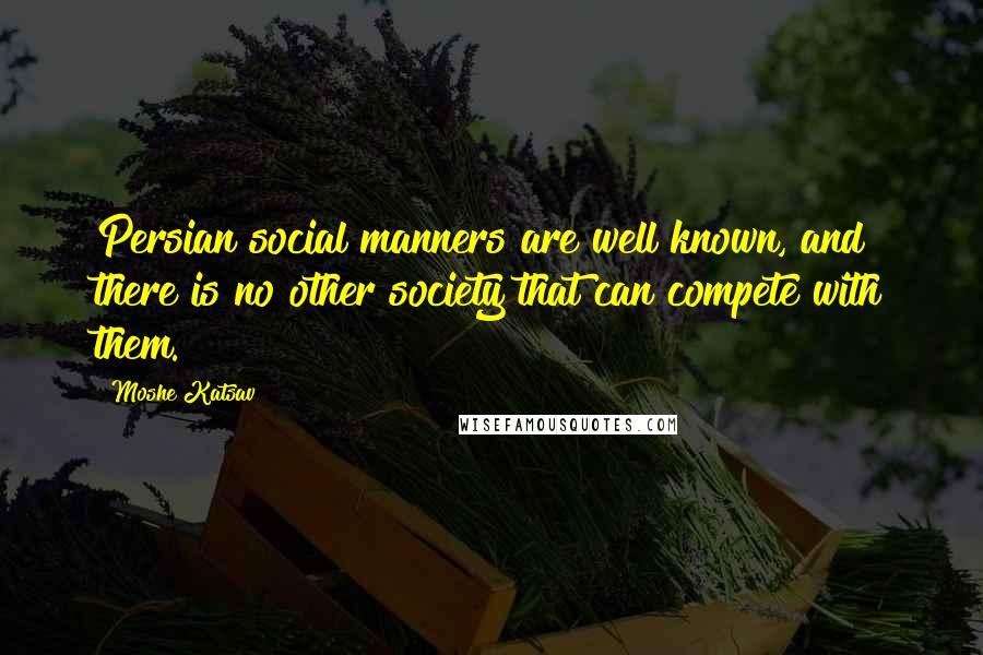 Moshe Katsav Quotes: Persian social manners are well known, and there is no other society that can compete with them.