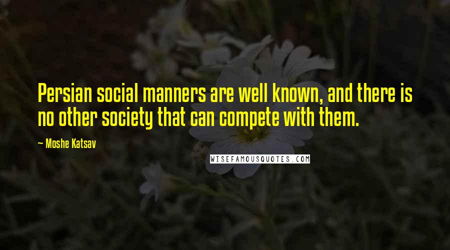 Moshe Katsav Quotes: Persian social manners are well known, and there is no other society that can compete with them.