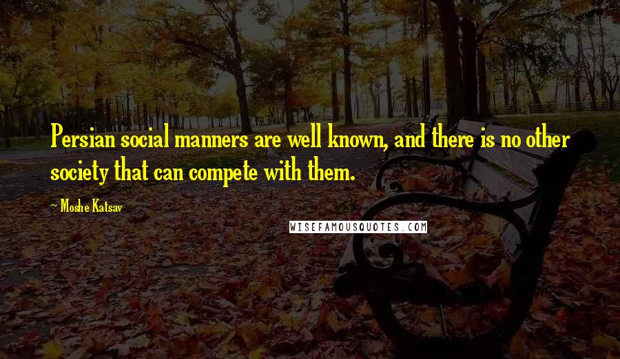 Moshe Katsav Quotes: Persian social manners are well known, and there is no other society that can compete with them.