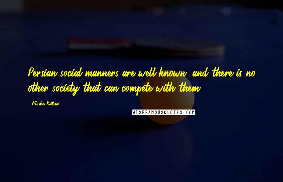 Moshe Katsav Quotes: Persian social manners are well known, and there is no other society that can compete with them.