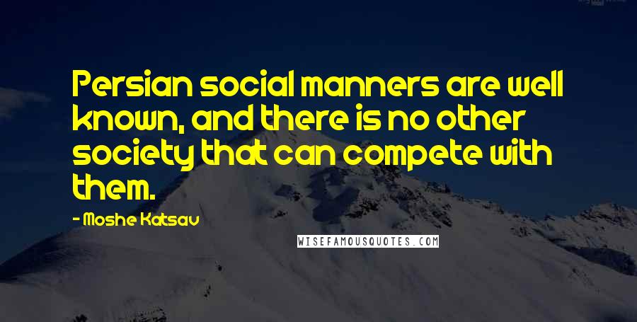 Moshe Katsav Quotes: Persian social manners are well known, and there is no other society that can compete with them.