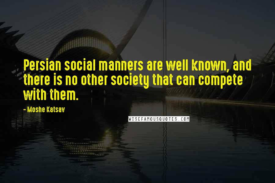 Moshe Katsav Quotes: Persian social manners are well known, and there is no other society that can compete with them.
