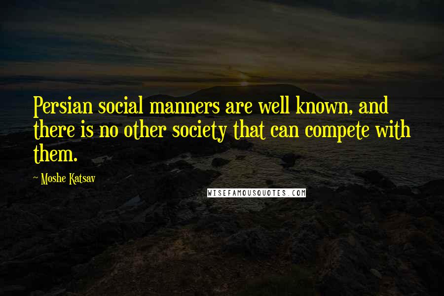 Moshe Katsav Quotes: Persian social manners are well known, and there is no other society that can compete with them.