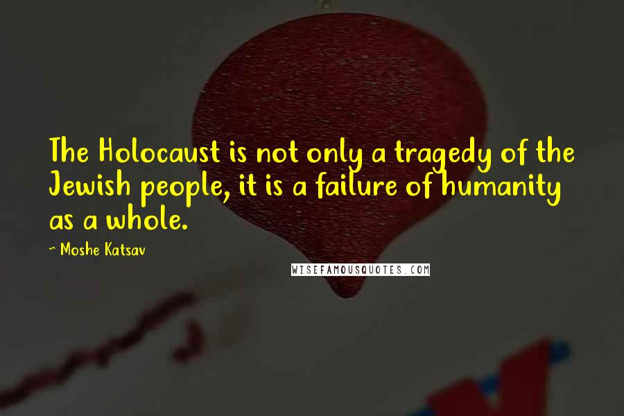 Moshe Katsav Quotes: The Holocaust is not only a tragedy of the Jewish people, it is a failure of humanity as a whole.