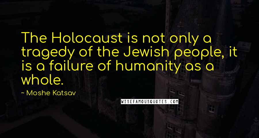 Moshe Katsav Quotes: The Holocaust is not only a tragedy of the Jewish people, it is a failure of humanity as a whole.