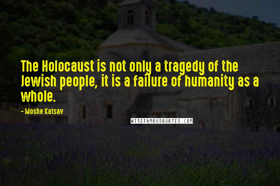 Moshe Katsav Quotes: The Holocaust is not only a tragedy of the Jewish people, it is a failure of humanity as a whole.