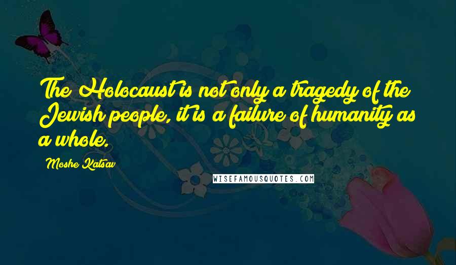Moshe Katsav Quotes: The Holocaust is not only a tragedy of the Jewish people, it is a failure of humanity as a whole.