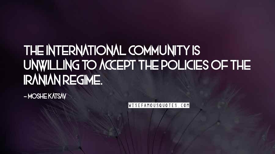 Moshe Katsav Quotes: The international community is unwilling to accept the policies of the Iranian regime.