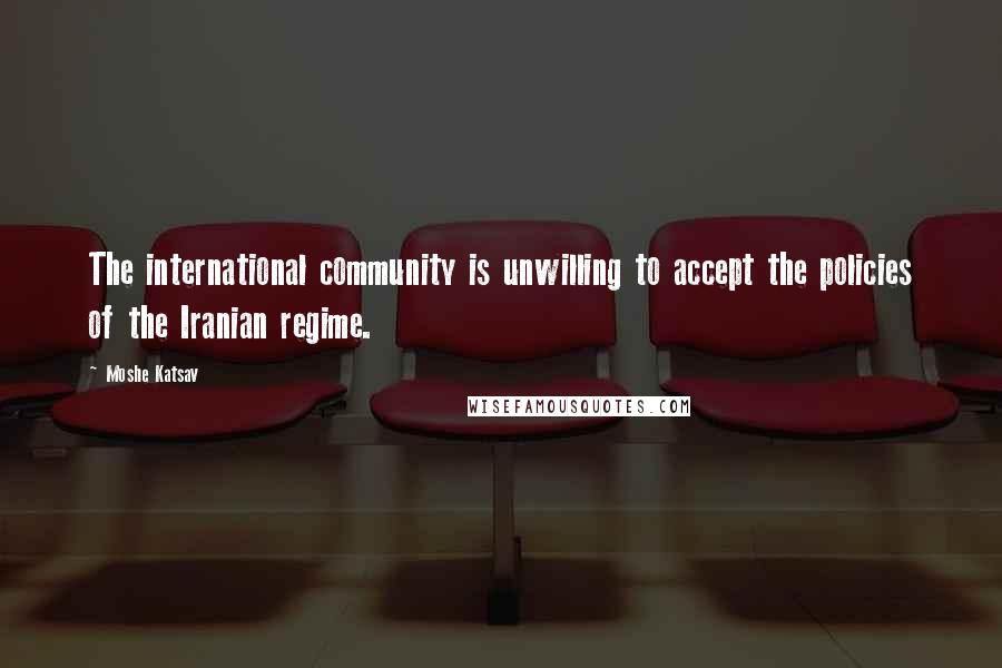 Moshe Katsav Quotes: The international community is unwilling to accept the policies of the Iranian regime.