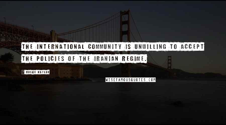 Moshe Katsav Quotes: The international community is unwilling to accept the policies of the Iranian regime.