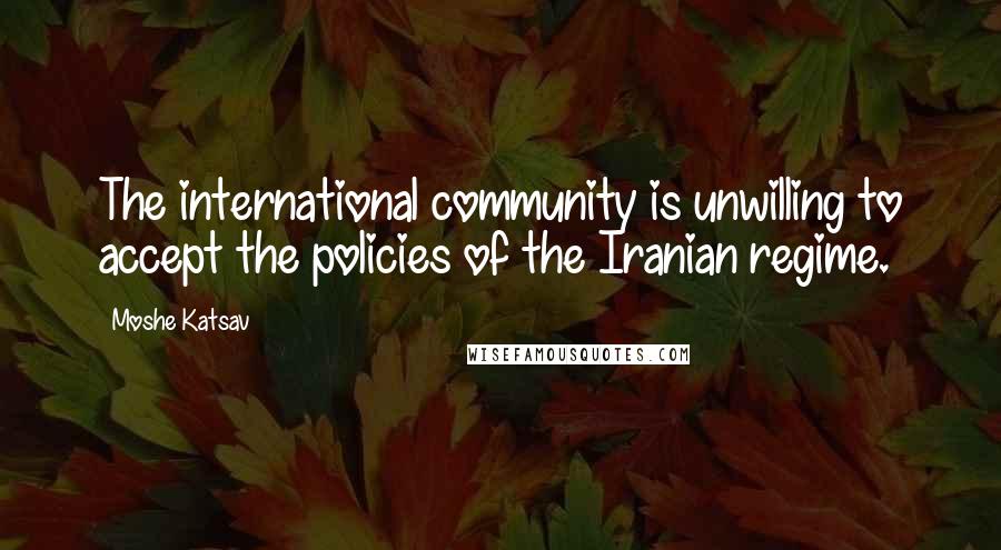 Moshe Katsav Quotes: The international community is unwilling to accept the policies of the Iranian regime.