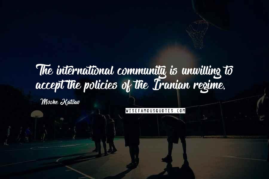Moshe Katsav Quotes: The international community is unwilling to accept the policies of the Iranian regime.