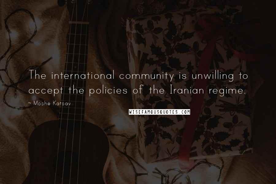 Moshe Katsav Quotes: The international community is unwilling to accept the policies of the Iranian regime.