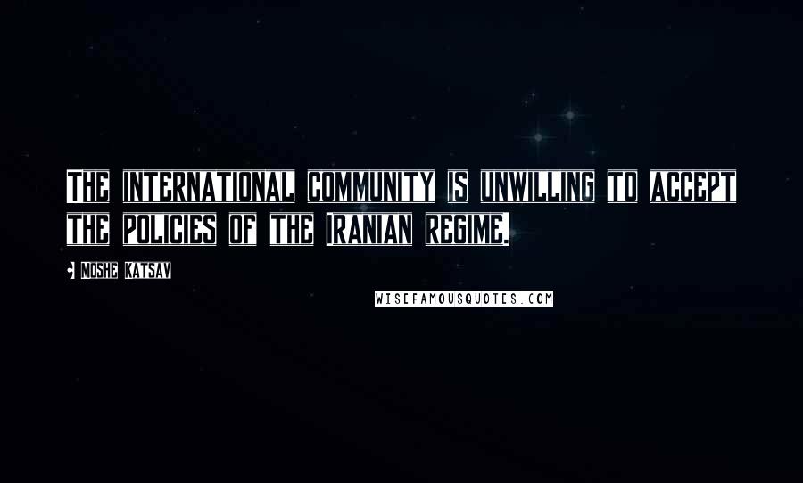 Moshe Katsav Quotes: The international community is unwilling to accept the policies of the Iranian regime.