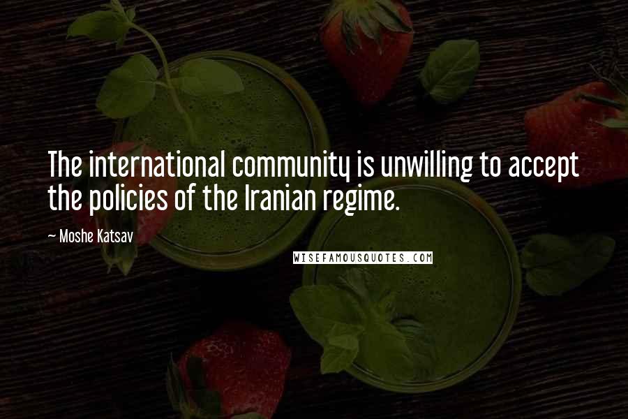 Moshe Katsav Quotes: The international community is unwilling to accept the policies of the Iranian regime.