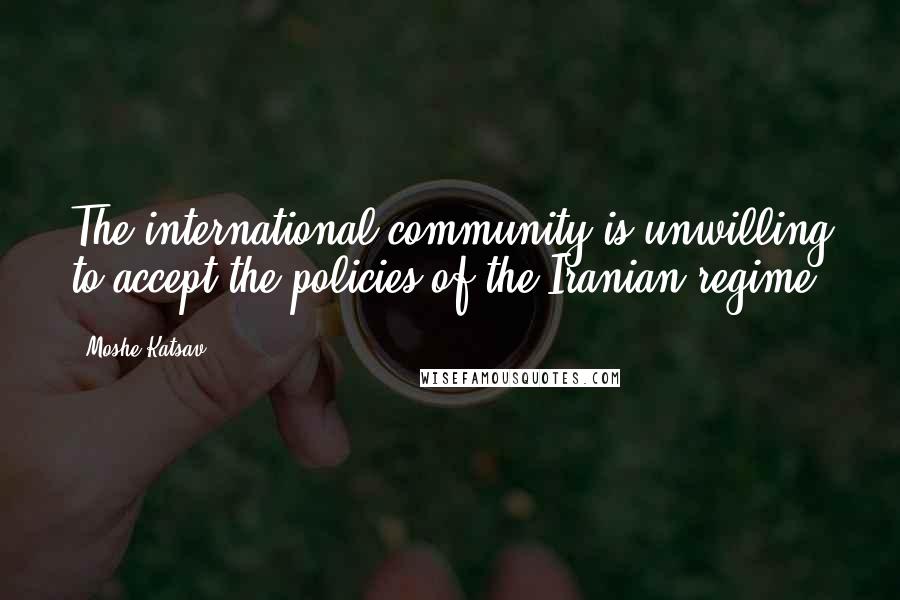 Moshe Katsav Quotes: The international community is unwilling to accept the policies of the Iranian regime.