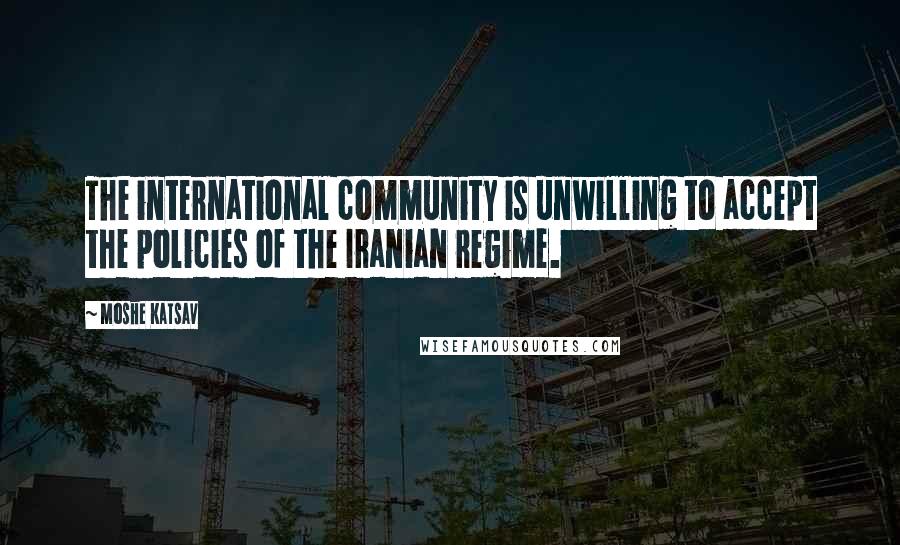 Moshe Katsav Quotes: The international community is unwilling to accept the policies of the Iranian regime.