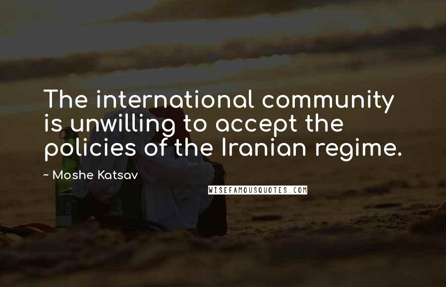 Moshe Katsav Quotes: The international community is unwilling to accept the policies of the Iranian regime.