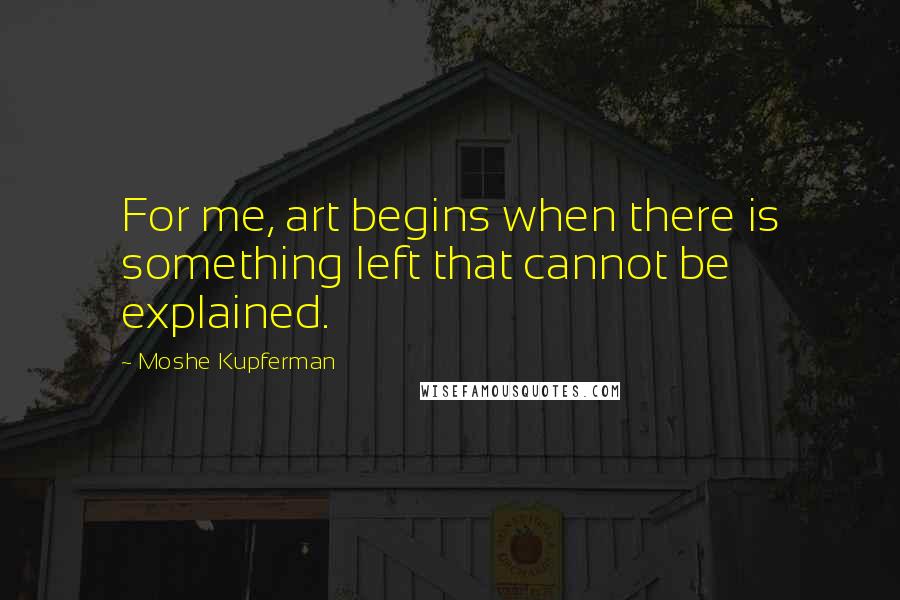 Moshe Kupferman Quotes: For me, art begins when there is something left that cannot be explained.