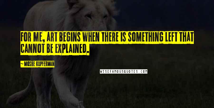 Moshe Kupferman Quotes: For me, art begins when there is something left that cannot be explained.