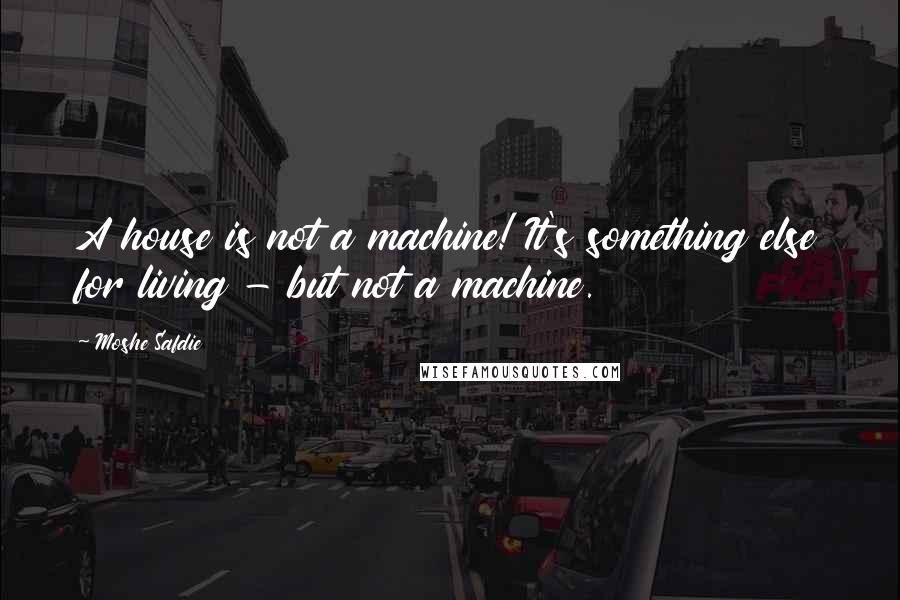 Moshe Safdie Quotes: A house is not a machine! It's something else for living - but not a machine.