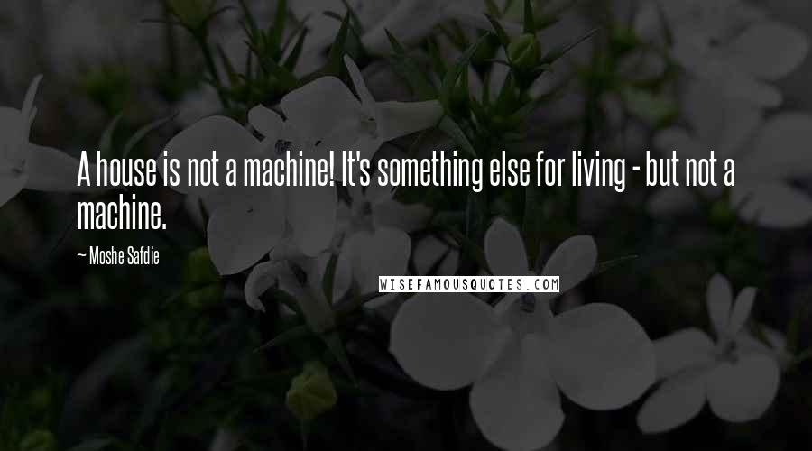 Moshe Safdie Quotes: A house is not a machine! It's something else for living - but not a machine.