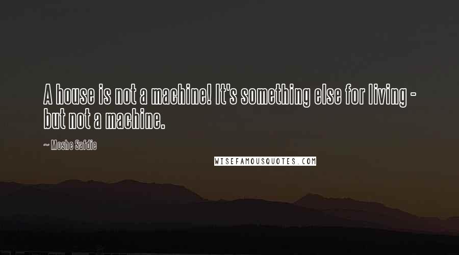 Moshe Safdie Quotes: A house is not a machine! It's something else for living - but not a machine.