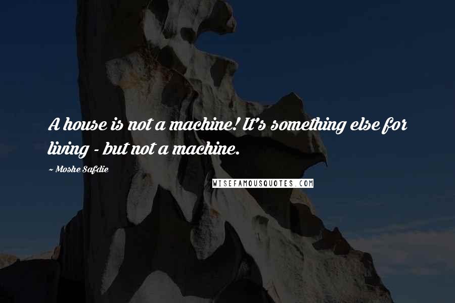 Moshe Safdie Quotes: A house is not a machine! It's something else for living - but not a machine.