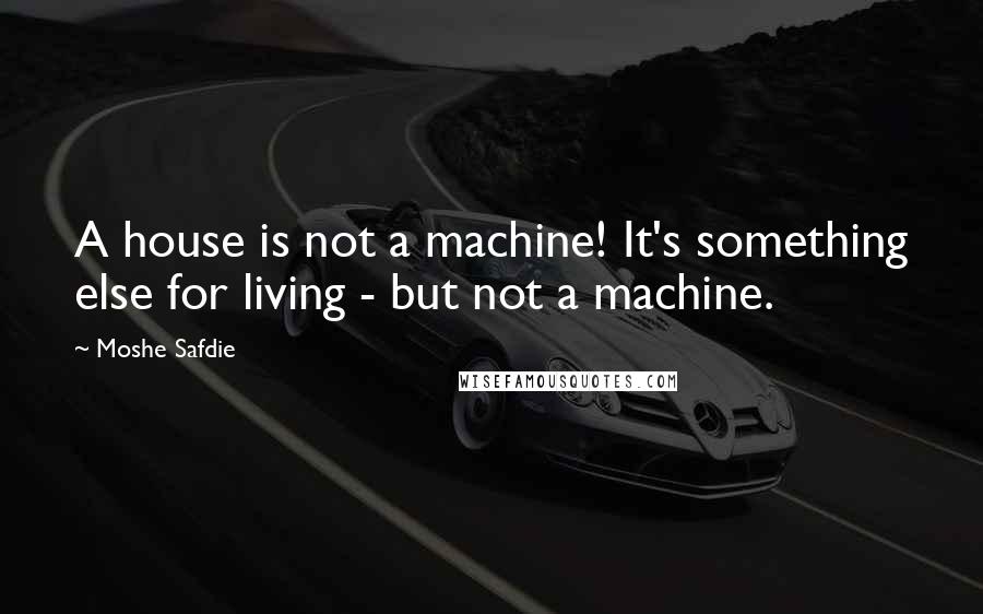 Moshe Safdie Quotes: A house is not a machine! It's something else for living - but not a machine.